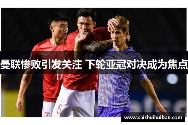 曼联惨败引发关注 下轮亚冠对决成为焦点