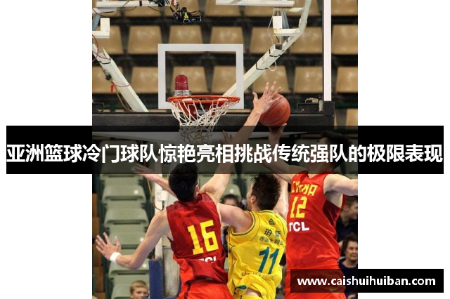 亚洲篮球冷门球队惊艳亮相挑战传统强队的极限表现
