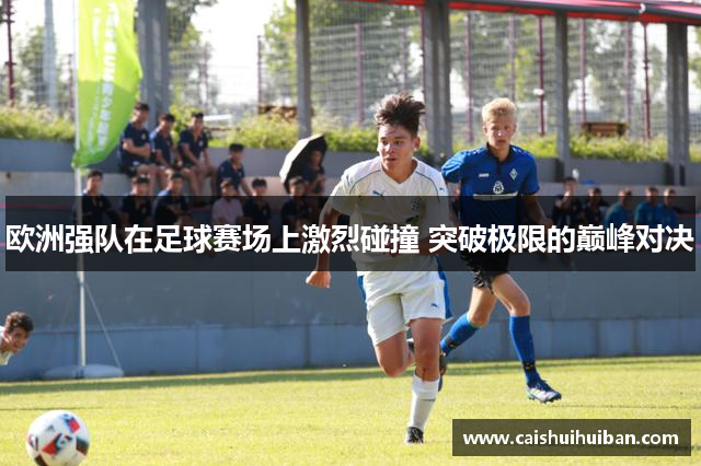 欧洲强队在足球赛场上激烈碰撞 突破极限的巅峰对决