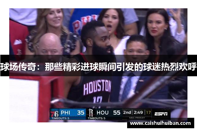 球场传奇：那些精彩进球瞬间引发的球迷热烈欢呼