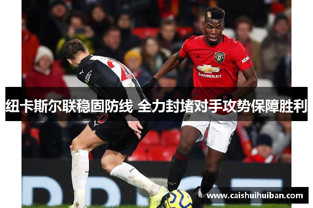 纽卡斯尔联稳固防线 全力封堵对手攻势保障胜利
