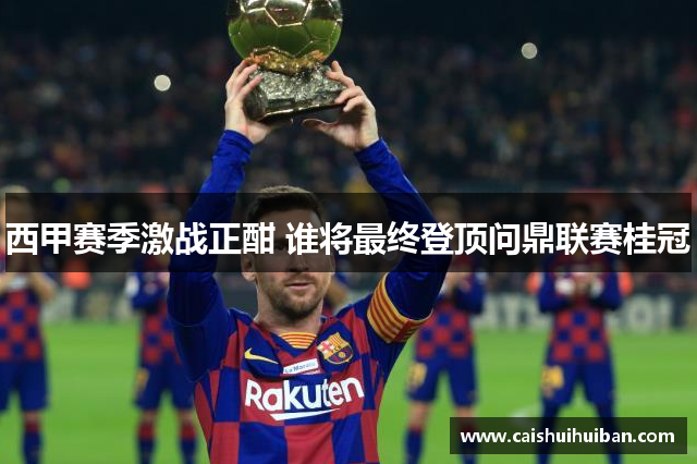 西甲赛季激战正酣 谁将最终登顶问鼎联赛桂冠