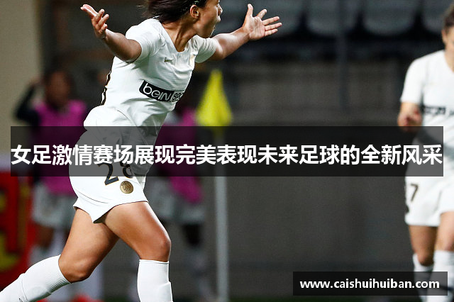 女足激情赛场展现完美表现未来足球的全新风采