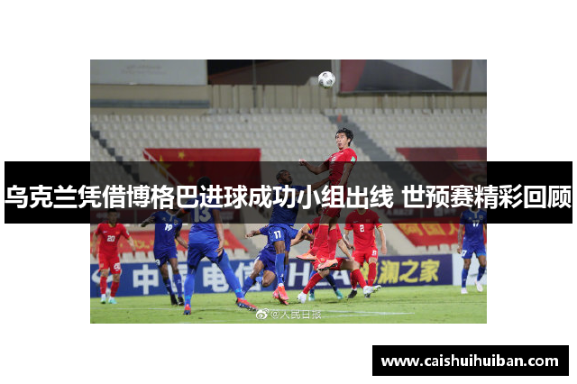 乌克兰凭借博格巴进球成功小组出线 世预赛精彩回顾
