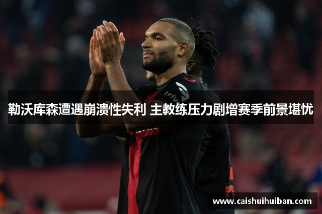 勒沃库森遭遇崩溃性失利 主教练压力剧增赛季前景堪忧