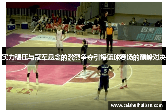 实力碾压与冠军悬念的激烈争夺引爆篮球赛场的巅峰对决