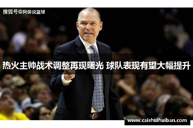 热火主帅战术调整再现曙光 球队表现有望大幅提升