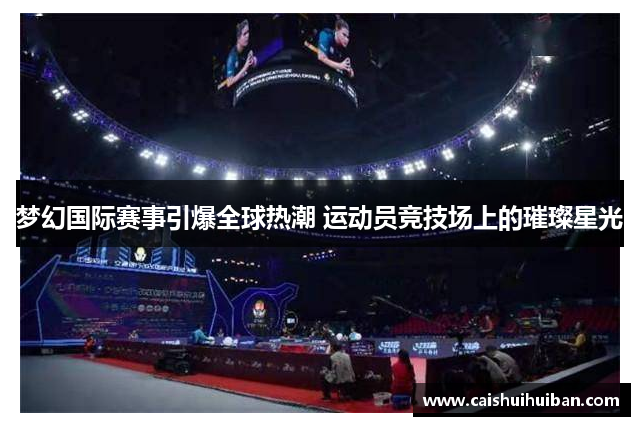 梦幻国际赛事引爆全球热潮 运动员竞技场上的璀璨星光