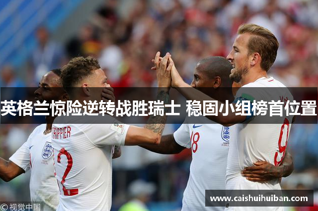 英格兰惊险逆转战胜瑞士 稳固小组榜首位置