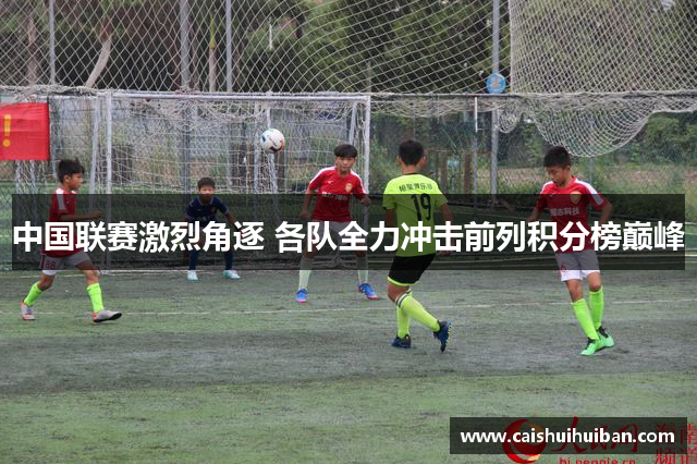 中国联赛激烈角逐 各队全力冲击前列积分榜巅峰
