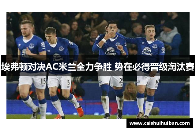 埃弗顿对决AC米兰全力争胜 势在必得晋级淘汰赛