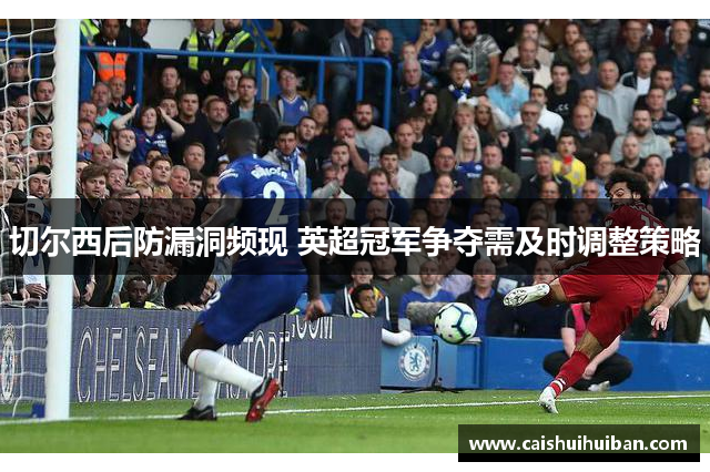 切尔西后防漏洞频现 英超冠军争夺需及时调整策略