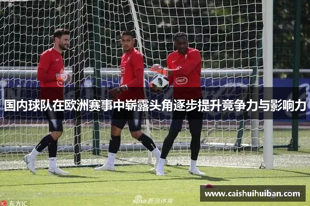 国内球队在欧洲赛事中崭露头角逐步提升竞争力与影响力