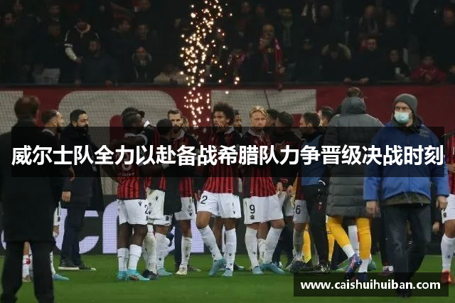 威尔士队全力以赴备战希腊队力争晋级决战时刻