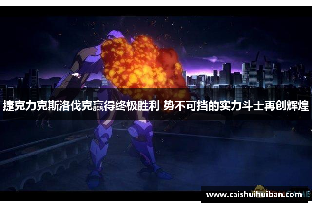 捷克力克斯洛伐克赢得终极胜利 势不可挡的实力斗士再创辉煌