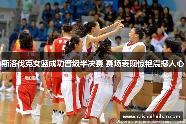 斯洛伐克女篮成功晋级半决赛 赛场表现惊艳震撼人心