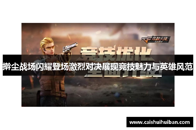 擀尘战场闪耀登场激烈对决展现竞技魅力与英雄风范