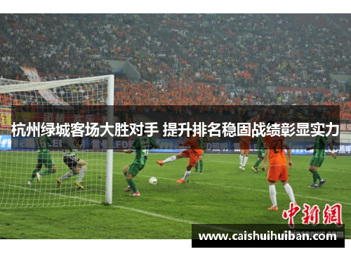杭州绿城客场大胜对手 提升排名稳固战绩彰显实力