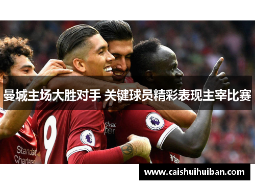 曼城主场大胜对手 关键球员精彩表现主宰比赛
