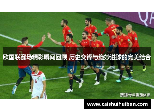 欧国联赛场精彩瞬间回顾 历史交锋与绝妙进球的完美结合