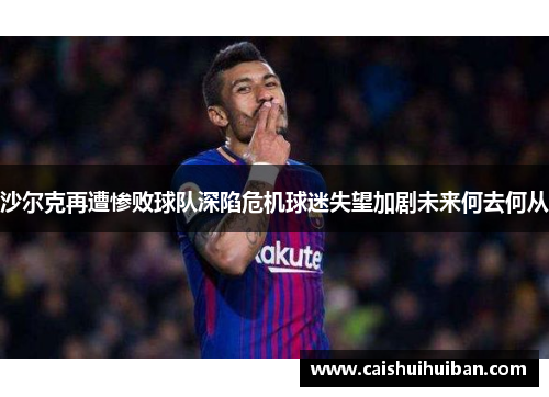 沙尔克再遭惨败球队深陷危机球迷失望加剧未来何去何从