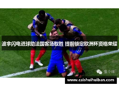 波拿闪电进球助法国客场取胜 提前锁定欧洲杯资格荣耀