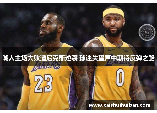 湖人主场大败遭尼克斯逆袭 球迷失望声中期待反弹之路