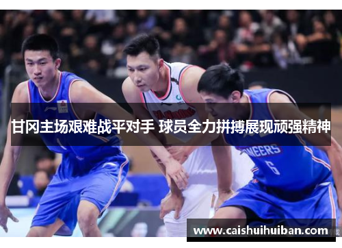 甘冈主场艰难战平对手 球员全力拼搏展现顽强精神
