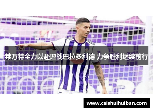 莱万特全力以赴迎战巴拉多利德 力争胜利继续前行
