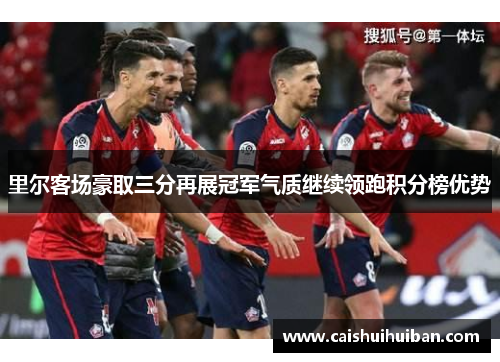 里尔客场豪取三分再展冠军气质继续领跑积分榜优势