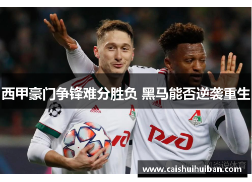 西甲豪门争锋难分胜负 黑马能否逆袭重生