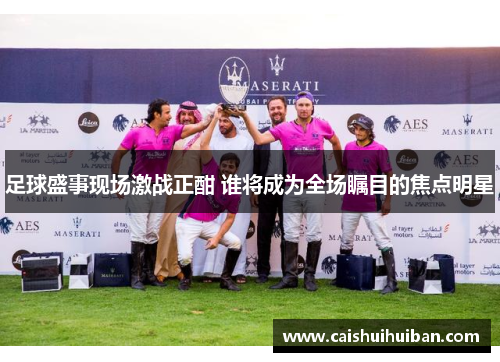 足球盛事现场激战正酣 谁将成为全场瞩目的焦点明星
