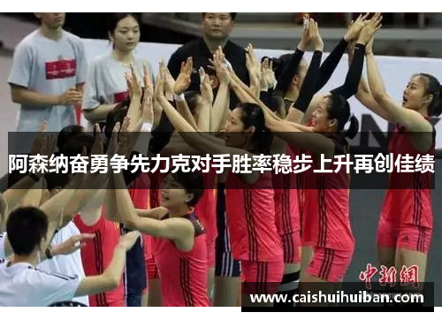 阿森纳奋勇争先力克对手胜率稳步上升再创佳绩