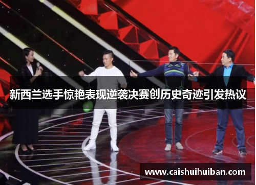 新西兰选手惊艳表现逆袭决赛创历史奇迹引发热议