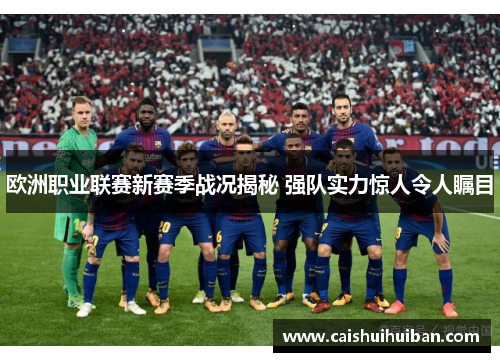 欧洲职业联赛新赛季战况揭秘 强队实力惊人令人瞩目