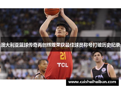 澳大利亚篮球传奇再创辉煌荣获最佳球员称号打破历史纪录