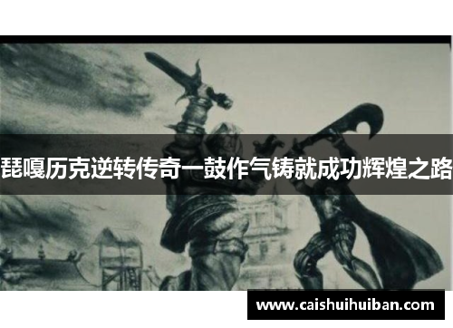 琵嘎历克逆转传奇一鼓作气铸就成功辉煌之路