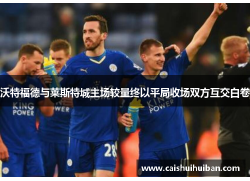 沃特福德与莱斯特城主场较量终以平局收场双方互交白卷