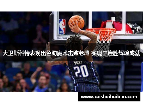 大卫斯科特表现出色助魔术击败老鹰 实现三连胜辉煌成就