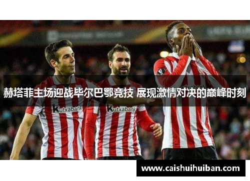 赫塔菲主场迎战毕尔巴鄂竞技 展现激情对决的巅峰时刻