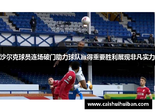 沙尔克球员连场破门助力球队赢得重要胜利展现非凡实力