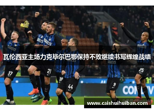 瓦伦西亚主场力克毕尔巴鄂保持不败继续书写辉煌战绩