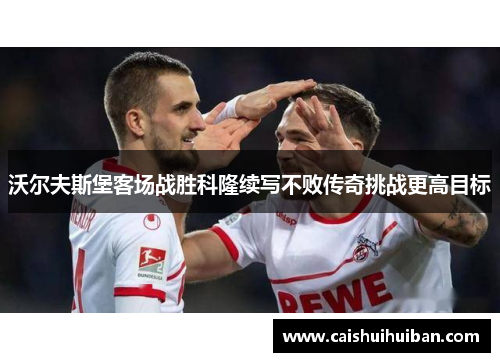 沃尔夫斯堡客场战胜科隆续写不败传奇挑战更高目标