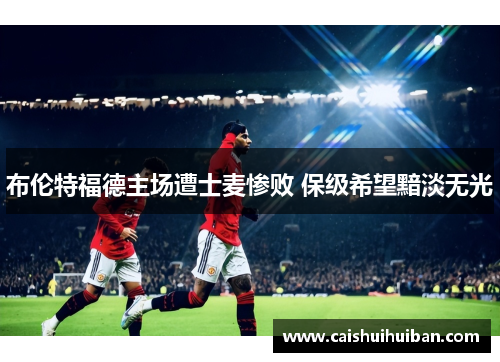 布伦特福德主场遭士麦惨败 保级希望黯淡无光