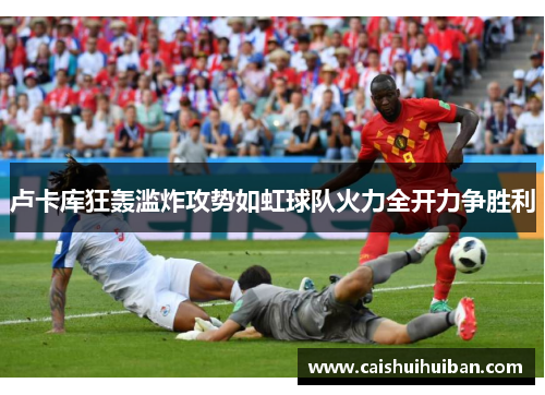 卢卡库狂轰滥炸攻势如虹球队火力全开力争胜利