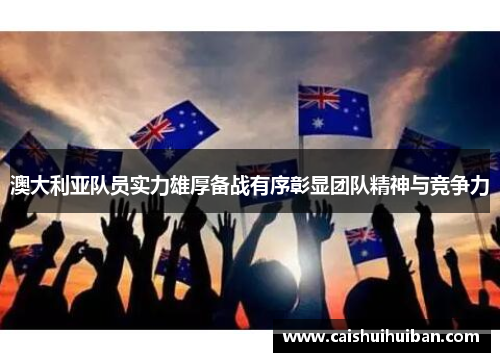 澳大利亚队员实力雄厚备战有序彰显团队精神与竞争力