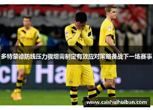 多特蒙德防线压力骤增需制定有效应对策略备战下一场赛事
