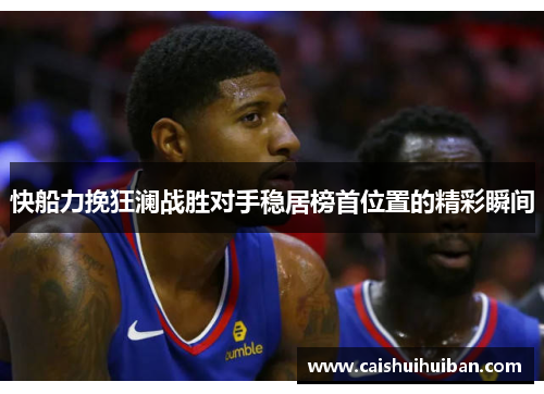 快船力挽狂澜战胜对手稳居榜首位置的精彩瞬间