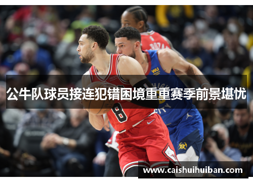 公牛队球员接连犯错困境重重赛季前景堪忧