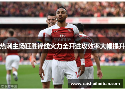 热刺主场狂胜锋线火力全开进攻效率大幅提升